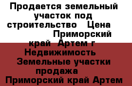 Продается земельный участок под строительство › Цена ­ 1 150 000 - Приморский край, Артем г. Недвижимость » Земельные участки продажа   . Приморский край,Артем г.